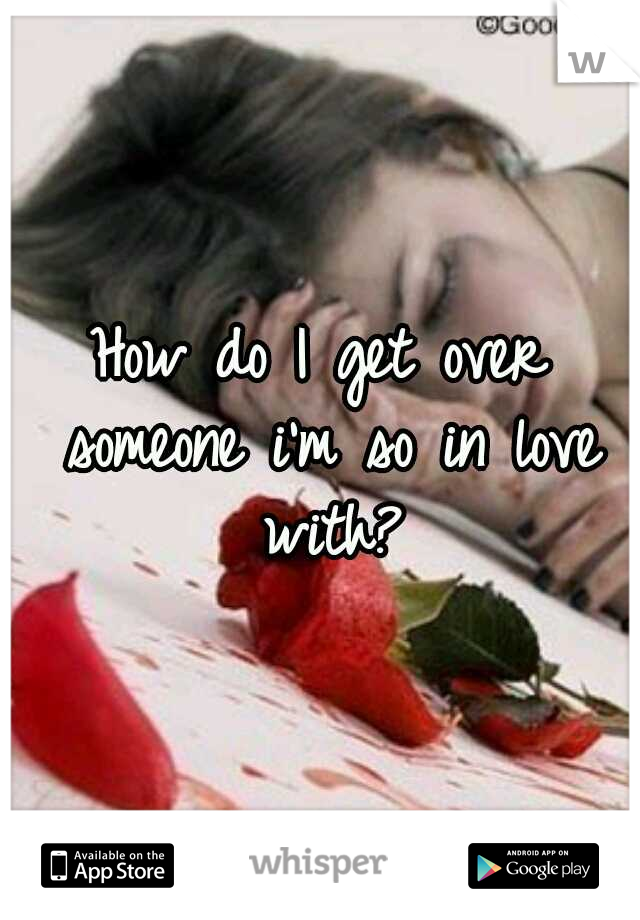 How do I get over someone i'm so in love with?