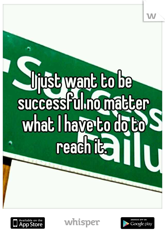 I just want to be successful no matter what I have to do to reach it. 