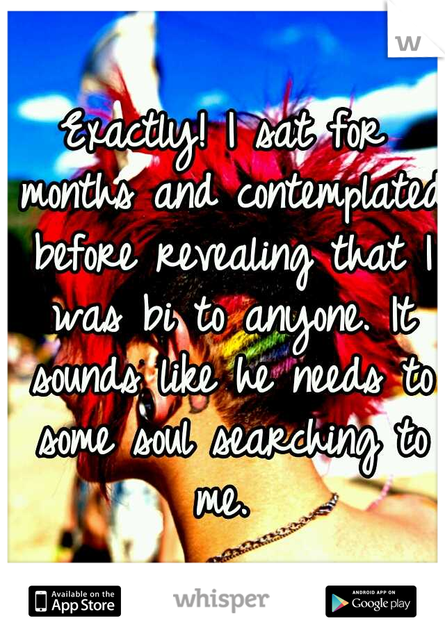 Exactly! I sat for months and contemplated before revealing that I was bi to anyone. It sounds like he needs to some soul searching to me. 