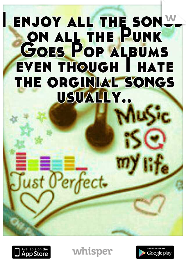 I enjoy all the songs on all the Punk Goes Pop albums even though I hate the orginial songs usually..