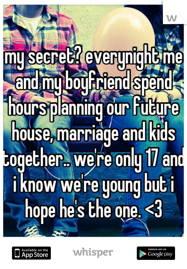 my secret? everynight me and my boyfriend spend hours planning our future house, marriage and kids together.. we're only 17 and i know we're young but i hope he's the one. <3