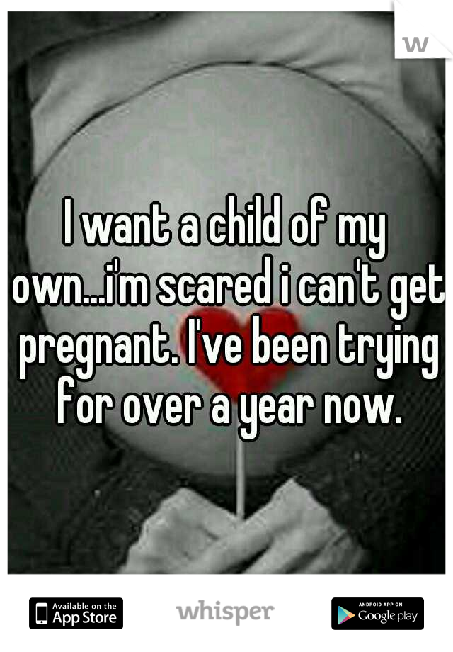 I want a child of my own...i'm scared i can't get pregnant. I've been trying for over a year now.