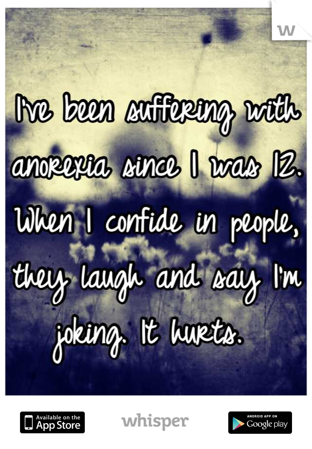 I've been suffering with anorexia since I was 12. When I confide in people, they laugh and say I'm joking. It hurts. 