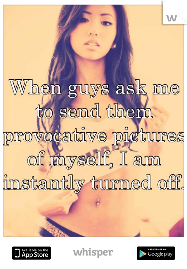 When guys ask me to send them provocative pictures of myself, I am instantly turned off. 