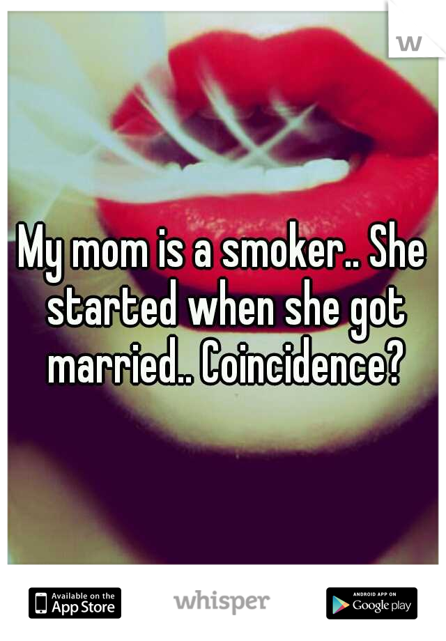 My mom is a smoker.. She started when she got married.. Coincidence?