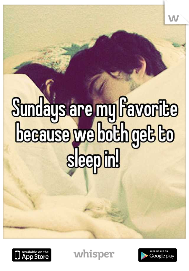 Sundays are my favorite because we both get to sleep in! 