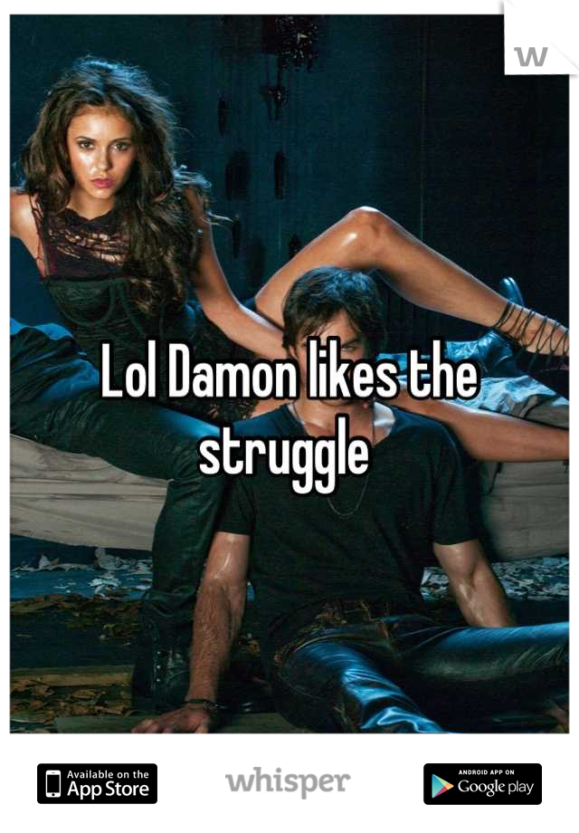 Lol Damon likes the struggle 