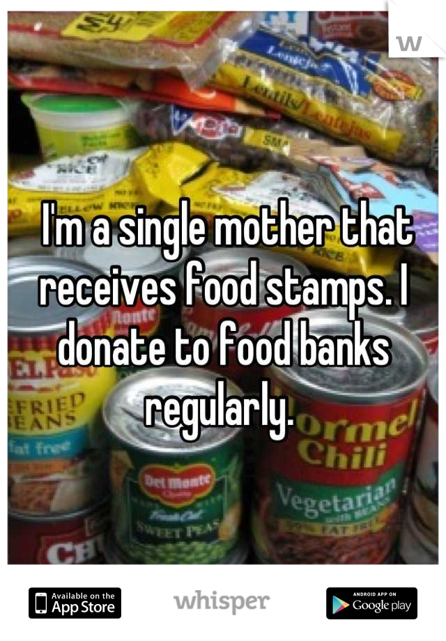  I'm a single mother that receives food stamps. I donate to food banks regularly. 