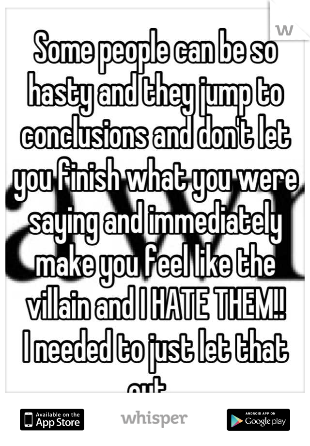 Some people can be so hasty and they jump to conclusions and don't let you finish what you were saying and immediately make you feel like the villain and I HATE THEM!!
I needed to just let that out...