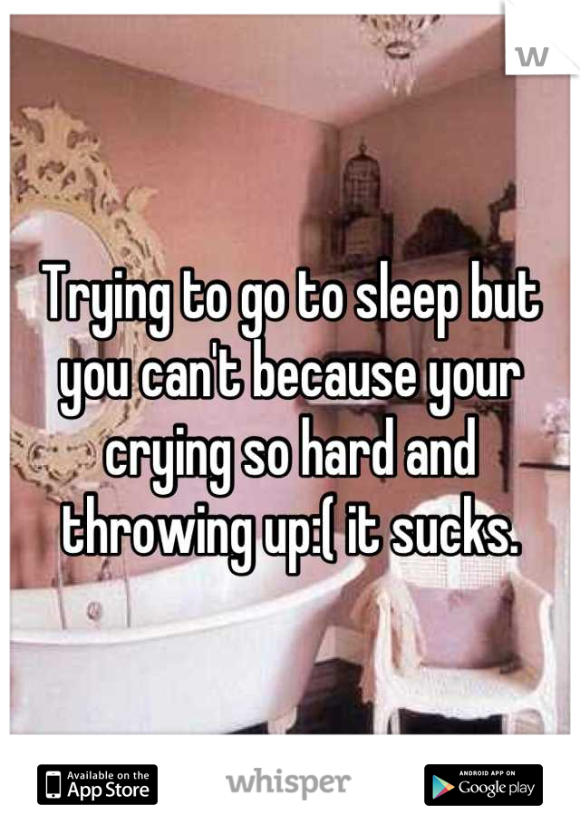 Trying to go to sleep but you can't because your crying so hard and throwing up:( it sucks.