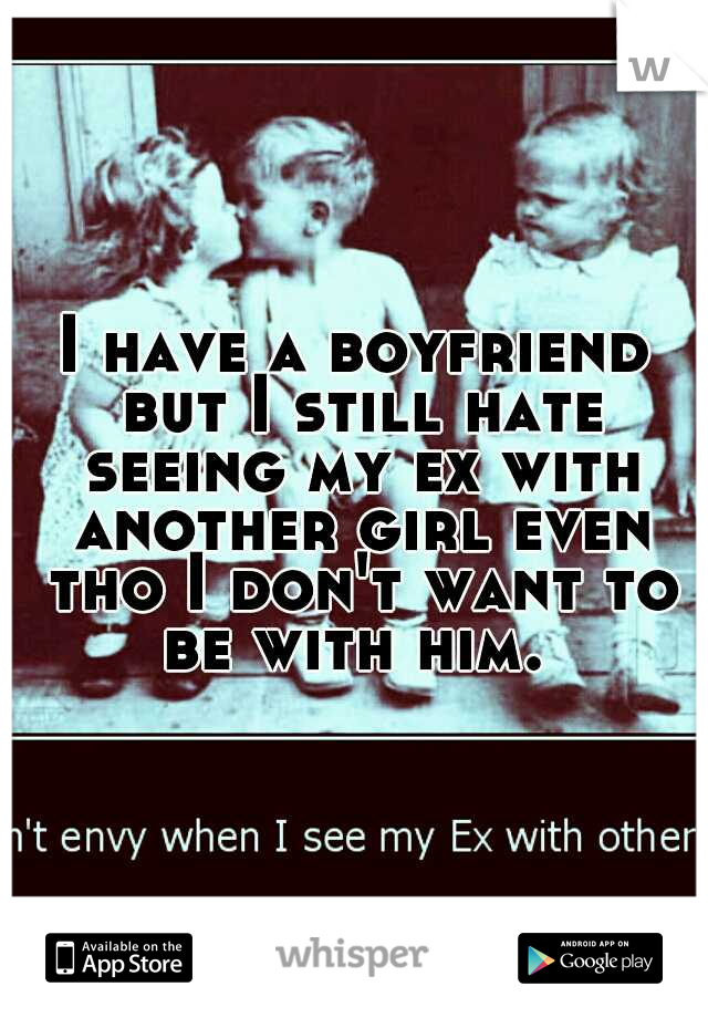 I have a boyfriend but I still hate seeing my ex with another girl even tho I don't want to be with him. 