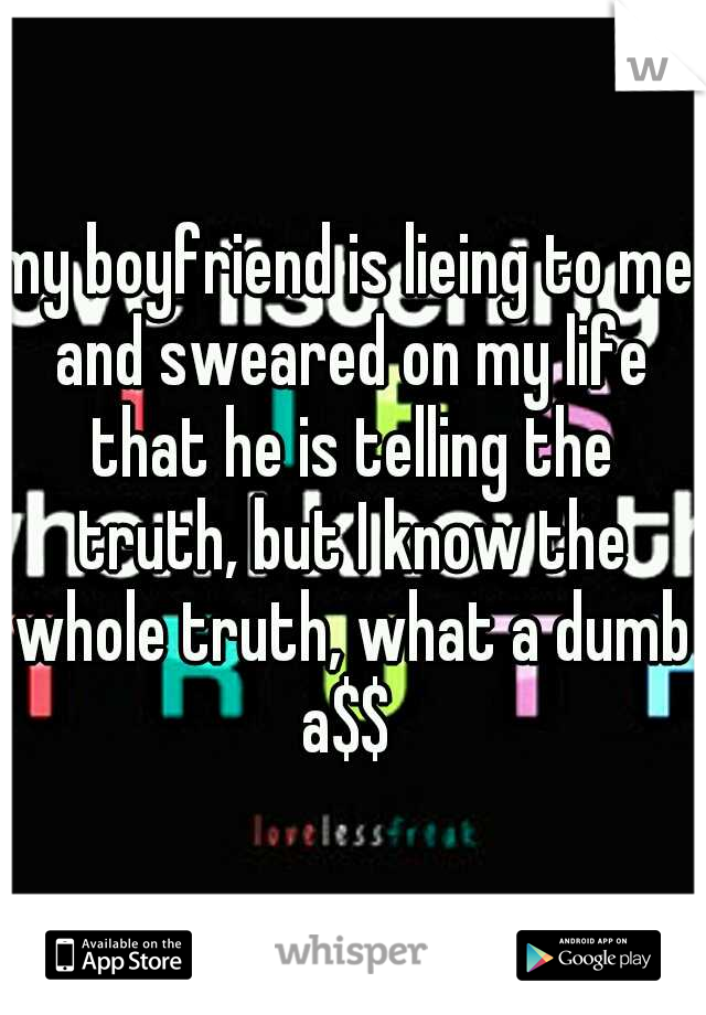 my boyfriend is lieing to me and sweared on my life that he is telling the truth, but I know the whole truth, what a dumb a$$ 