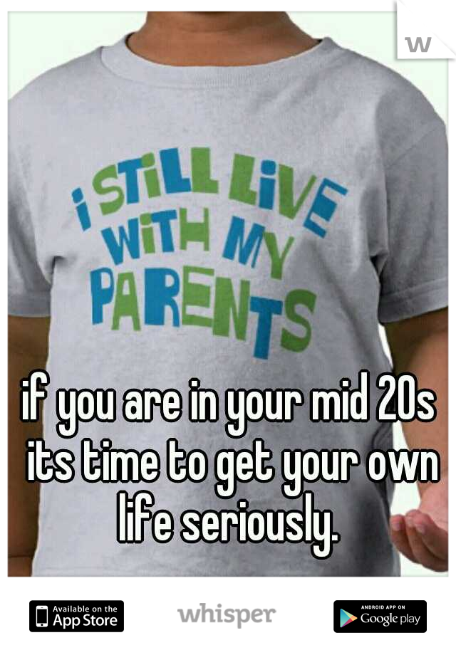 if you are in your mid 20s its time to get your own life seriously. 