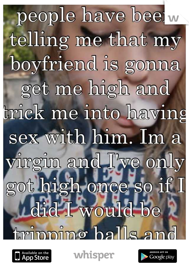 people have been telling me that my boyfriend is gonna get me high and trick me into having sex with him. Im a virgin and I've only got high once so if I did I would be tripping balls and im very young