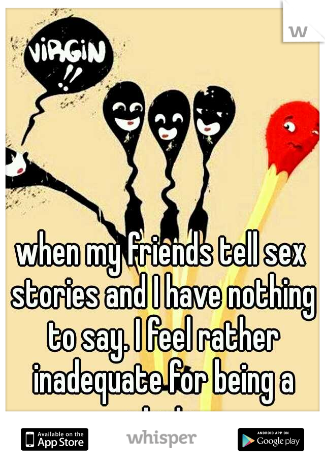 when my friends tell sex stories and I have nothing to say. I feel rather inadequate for being a virgin.