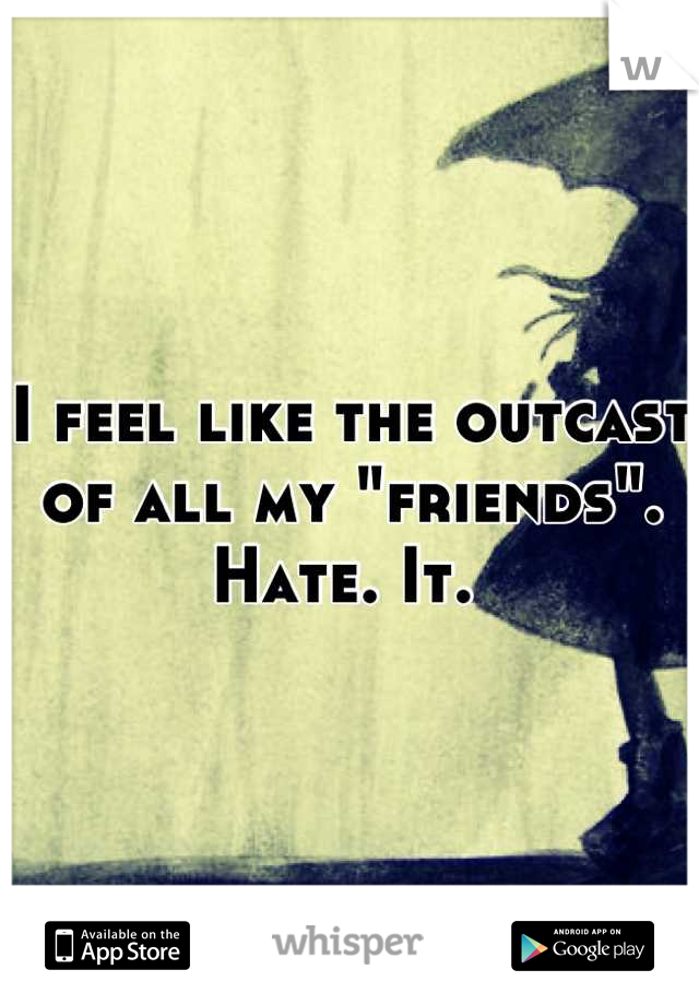 I feel like the outcast of all my "friends". Hate. It. 
