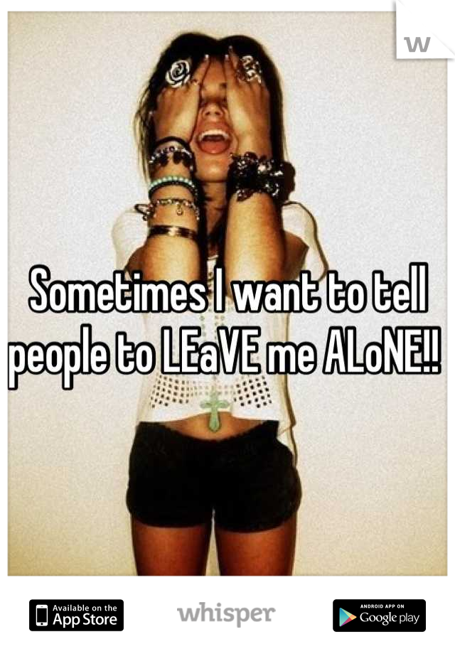 Sometimes I want to tell people to LEaVE me ALoNE!! 