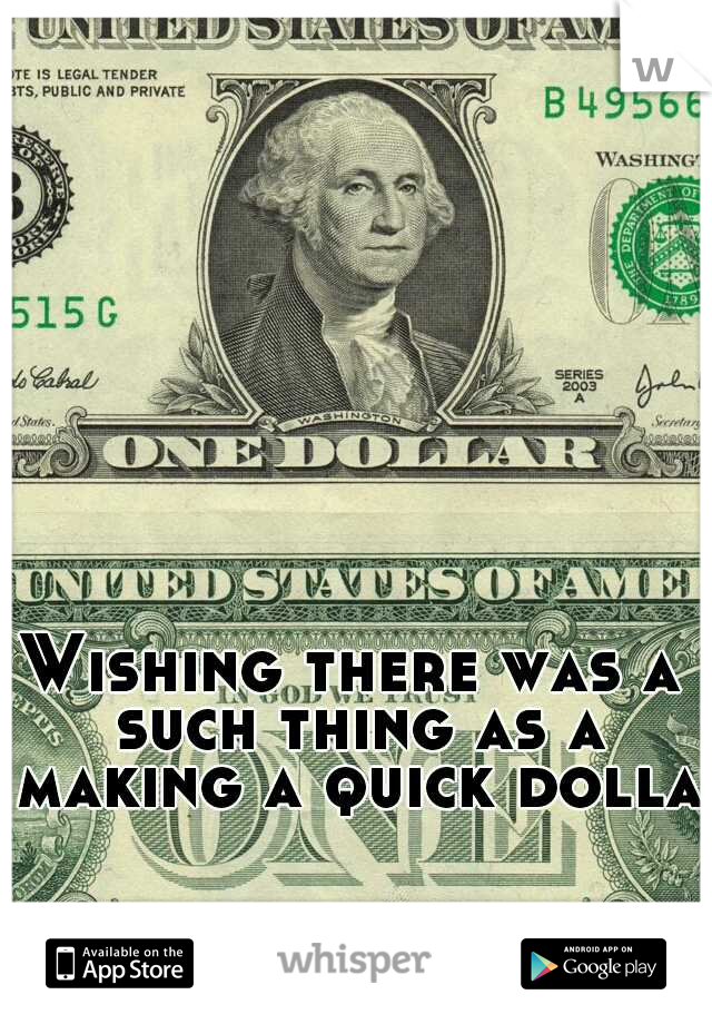 Wishing there was a such thing as a making a quick dollar