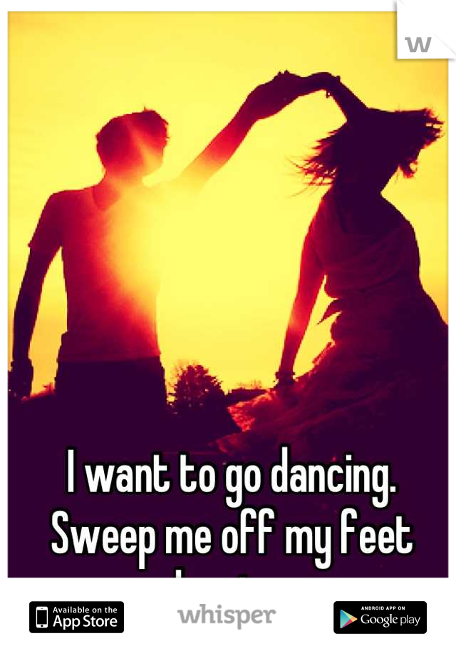 I want to go dancing. 
Sweep me off my feet dancing. 