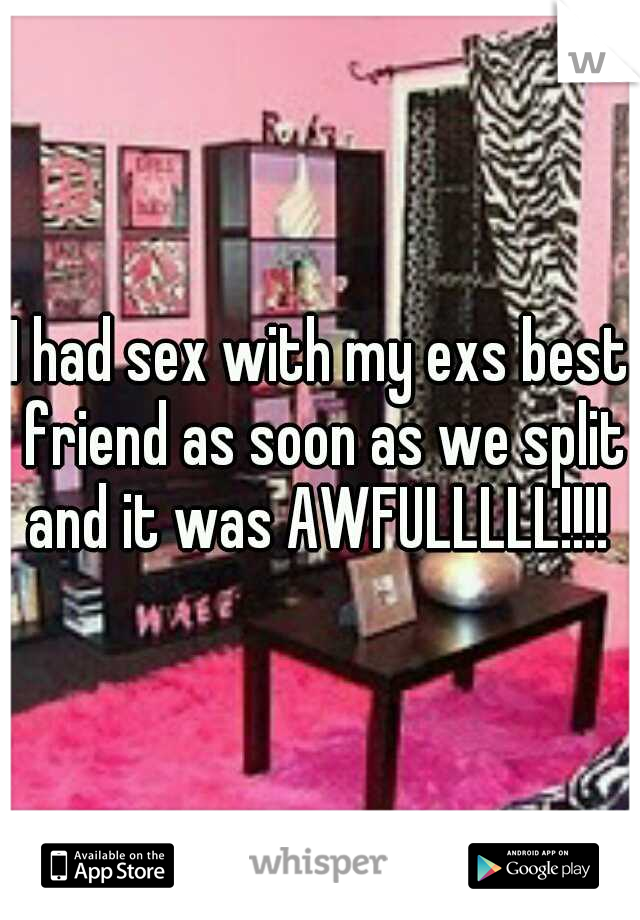 I had sex with my exs best friend as soon as we split and it was AWFULLLLL!!!! 