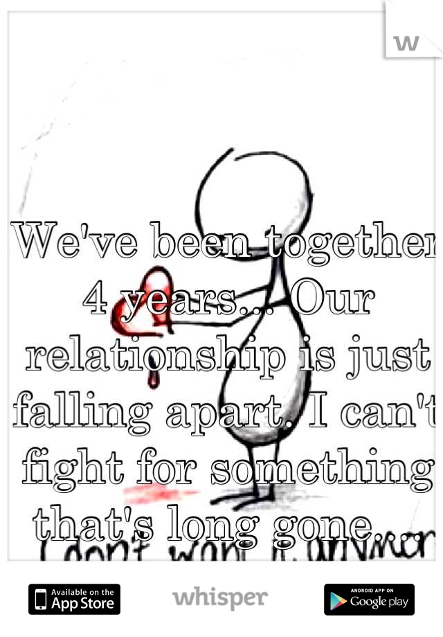 We've been together 4 years... Our relationship is just falling apart. I can't fight for something that's long gone....