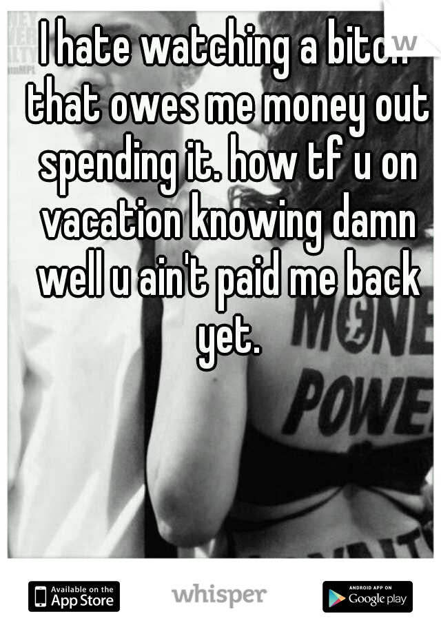 I hate watching a bitch that owes me money out spending it. how tf u on vacation knowing damn well u ain't paid me back yet.