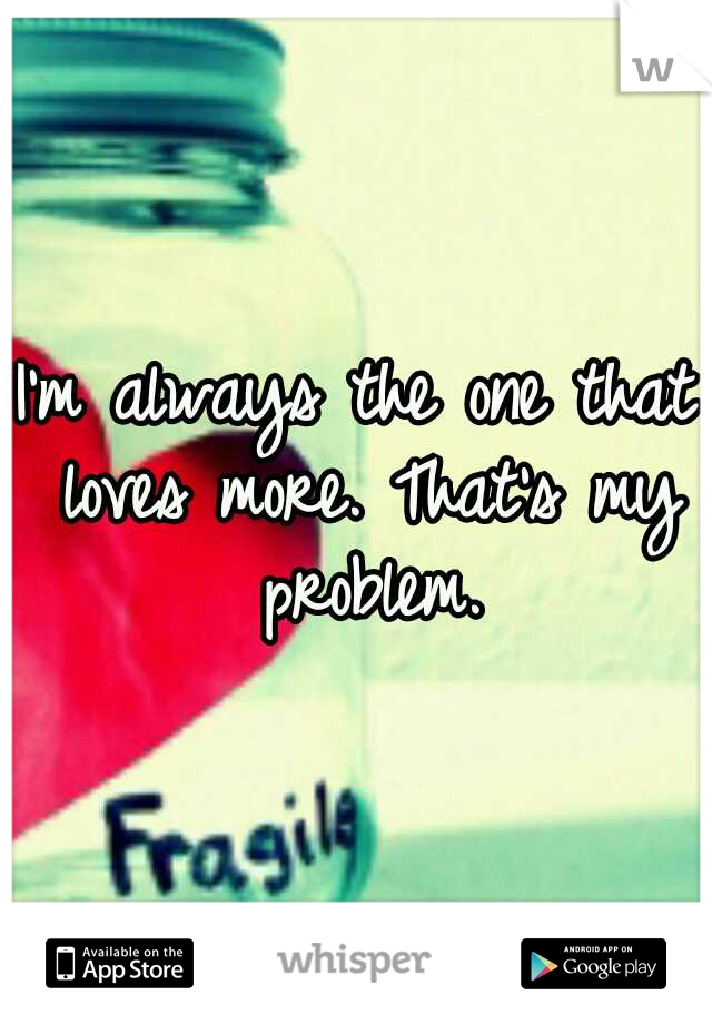 I'm always the one that loves more. That's my problem.