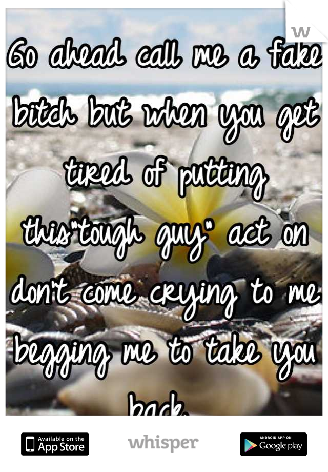 Go ahead call me a fake bitch but when you get tired of putting this"tough guy" act on don't come crying to me begging me to take you back 