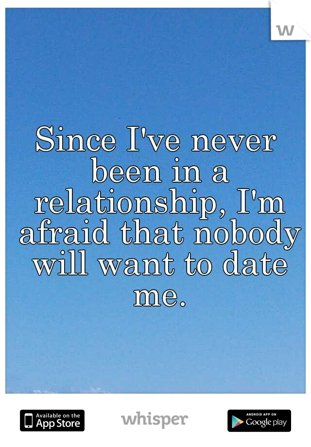 Since I've never been in a relationship, I'm afraid that nobody will want to date me.