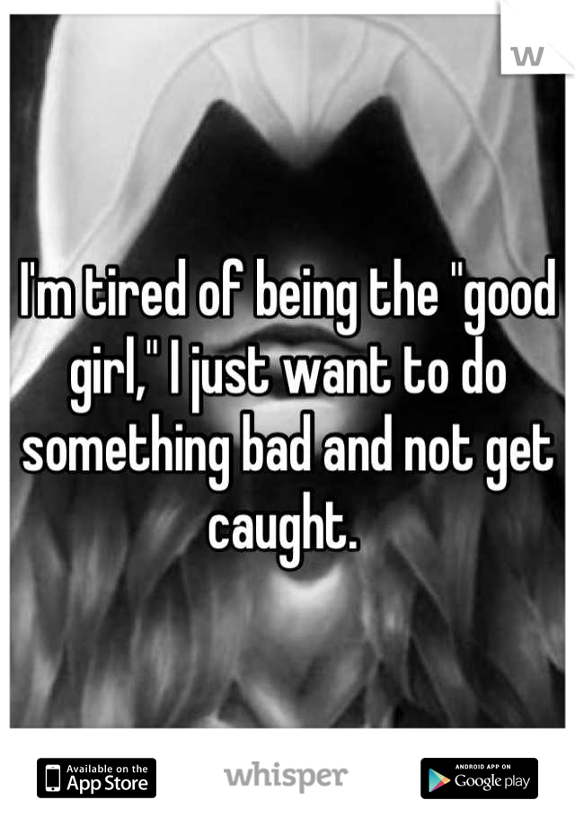 I'm tired of being the "good girl," I just want to do something bad and not get caught. 