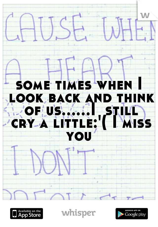 some times when I look back and think of us......I  still cry a little:'( I miss you 