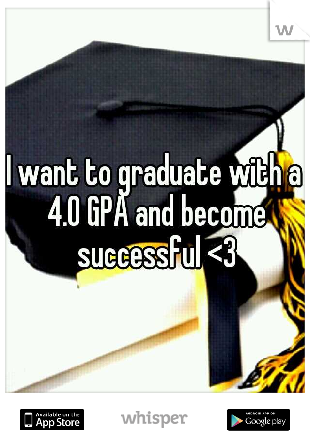 I want to graduate with a 4.0 GPA and become successful <3