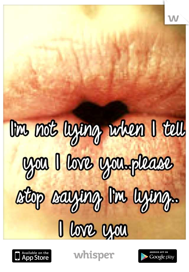 I'm not lying when I tell you I love you..please stop saying I'm lying..
I love you 