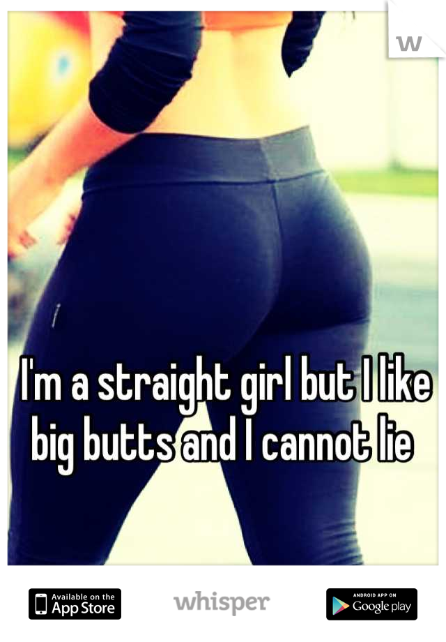 I'm a straight girl but I like big butts and I cannot lie 