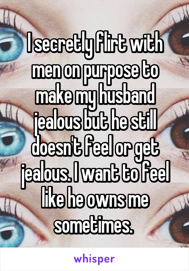 I secretly flirt with men on purpose to make my husband jealous but he still doesn't feel or get jealous. I want to feel like he owns me sometimes. 