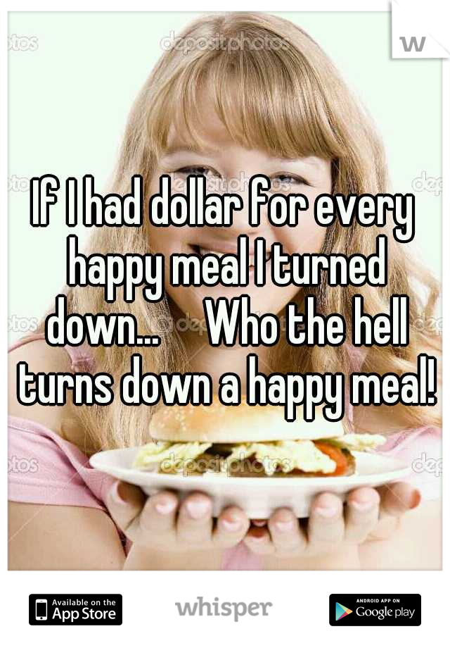 If I had dollar for every happy meal I turned down...

Who the hell turns down a happy meal!