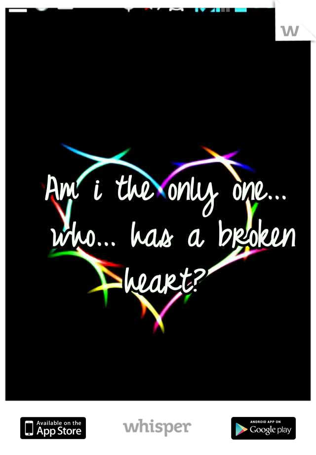 Am i the only one... who... has a broken heart?
