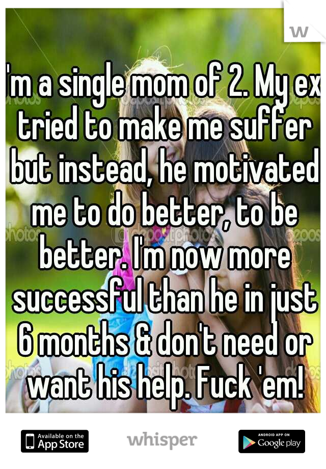 I'm a single mom of 2. My ex tried to make me suffer but instead, he motivated me to do better, to be better. I'm now more successful than he in just 6 months & don't need or want his help. Fuck 'em!