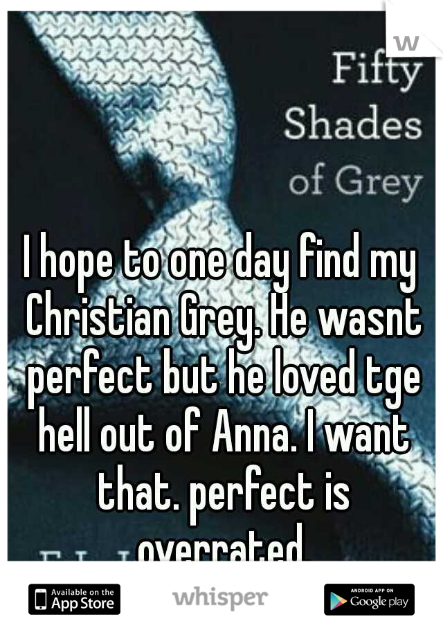 I hope to one day find my Christian Grey. He wasnt perfect but he loved tge hell out of Anna. I want that. perfect is overrated.