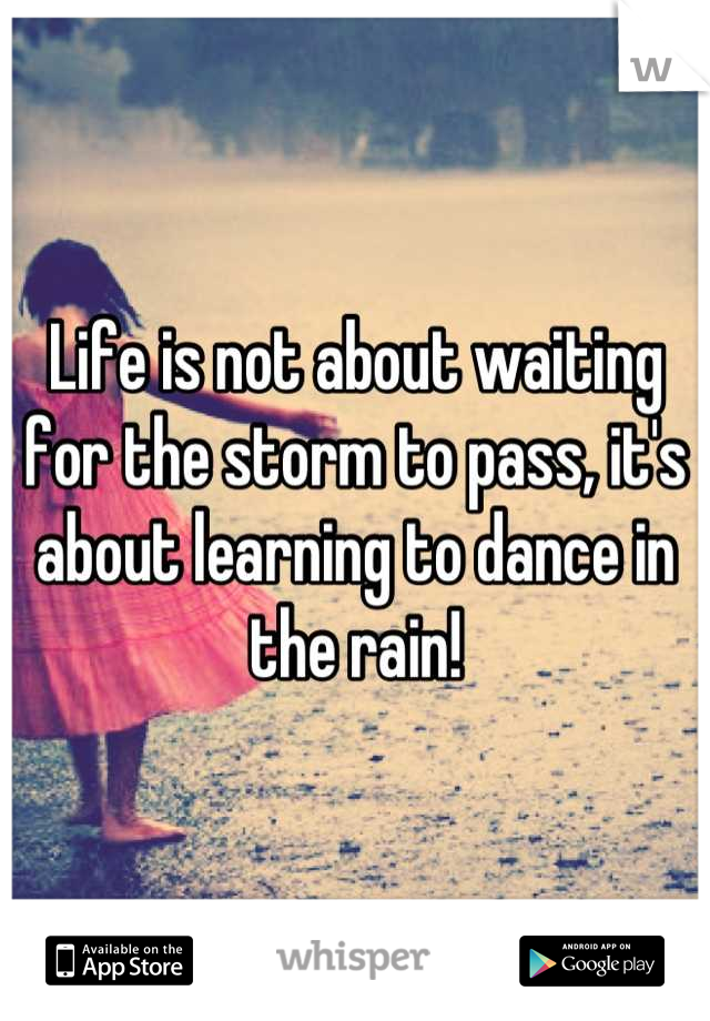 Life is not about waiting for the storm to pass, it's about learning to dance in the rain!