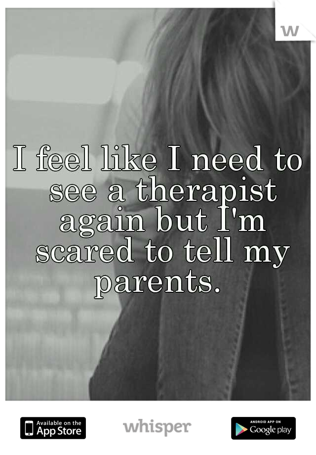 I feel like I need to see a therapist again but I'm scared to tell my parents. 