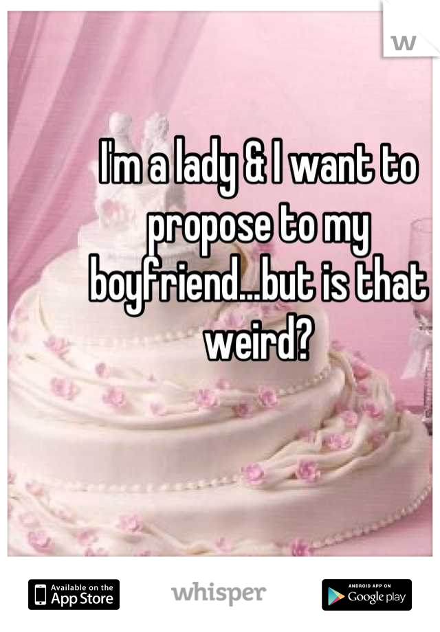 I'm a lady & I want to propose to my boyfriend...but is that weird?