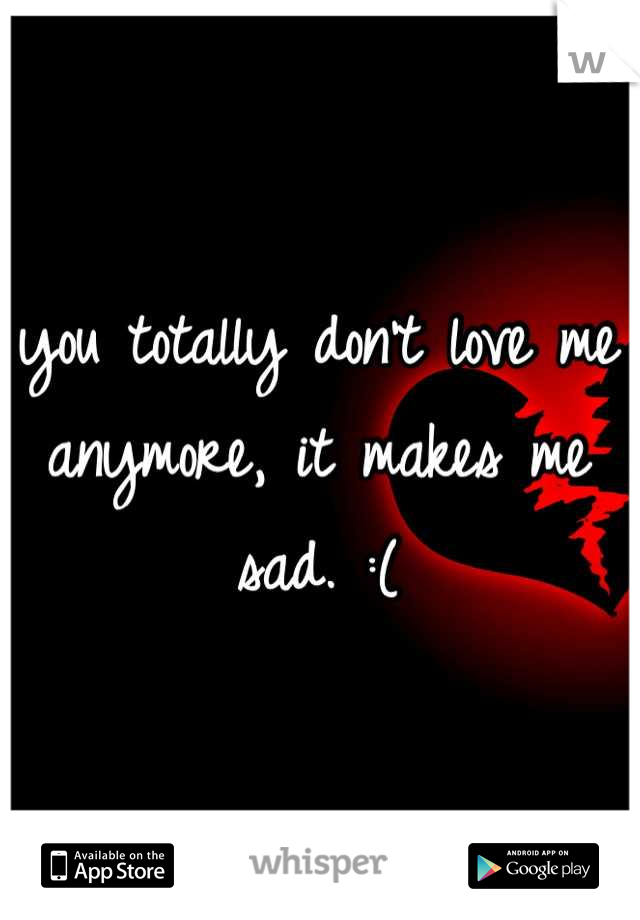 you totally don't love me anymore, it makes me sad. :(