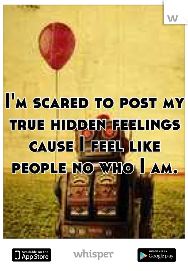 I'm scared to post my true hidden feelings cause I feel like people no who I am.