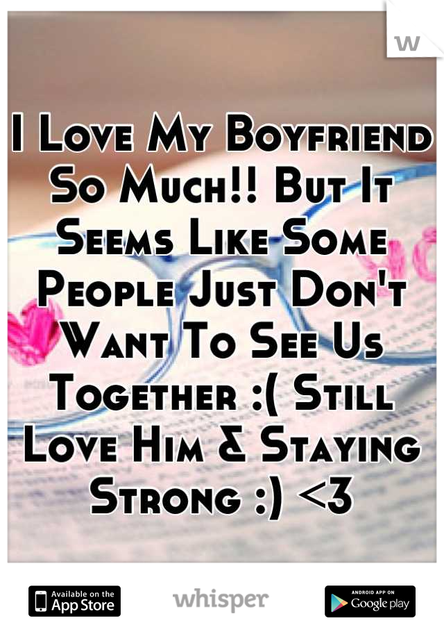 I Love My Boyfriend So Much!! But It Seems Like Some People Just Don't Want To See Us Together :( Still Love Him & Staying Strong :) <3