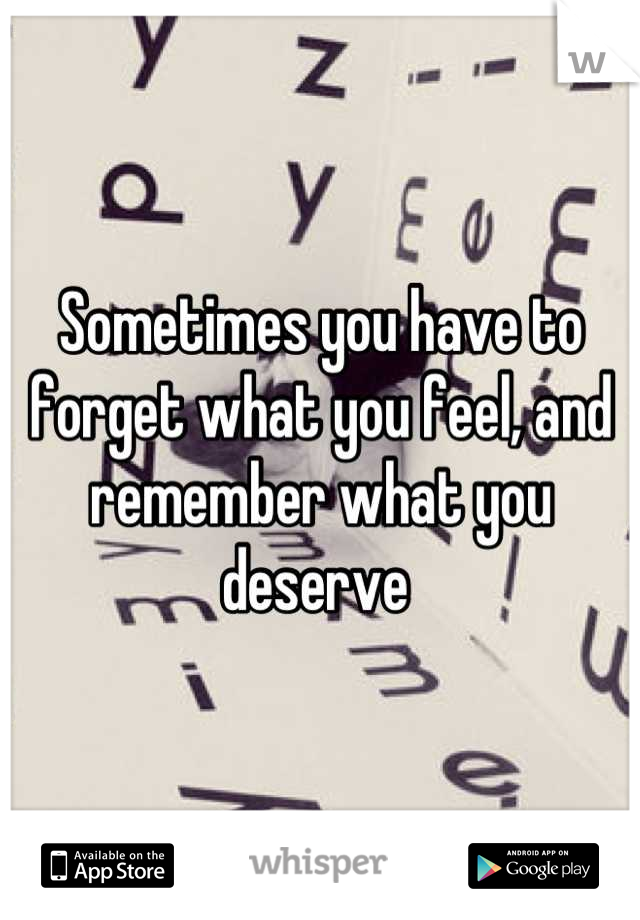 Sometimes you have to forget what you feel, and remember what you deserve 