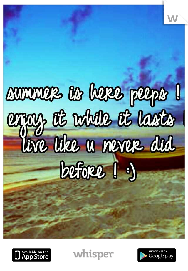 summer is here peeps ! enjoy it while it lasts ! live like u never did before ! :)