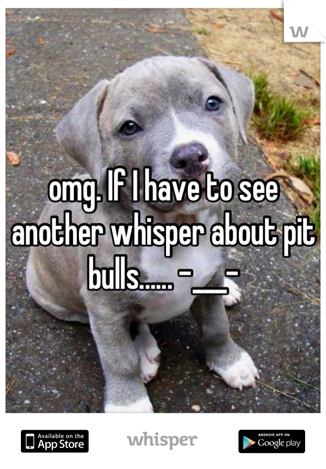 omg. If I have to see another whisper about pit bulls...... -___-