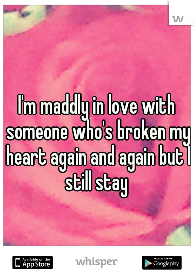 I'm maddly in love with someone who's broken my heart again and again but I still stay 