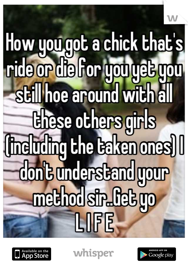 How you got a chick that's ride or die for you yet you still hoe around with all these others girls (including the taken ones) I don't understand your method sir..Get yo 
L I F E